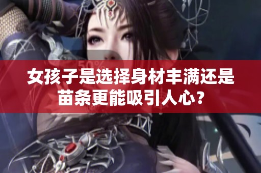 女孩子是选择身材丰满还是苗条更能吸引人心？