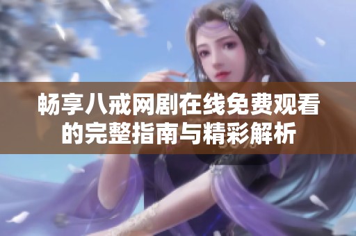 畅享八戒网剧在线免费观看的完整指南与精彩解析