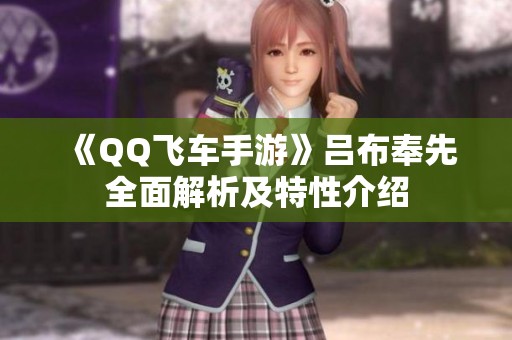 《QQ飞车手游》吕布奉先全面解析及特性介绍