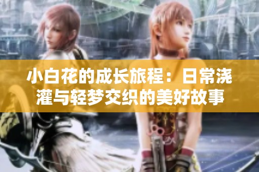 小白花的成长旅程：日常浇灌与轻梦交织的美好故事