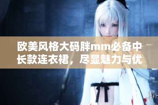 欧美风格大码胖mm必备中长款连衣裙，尽显魅力与优雅