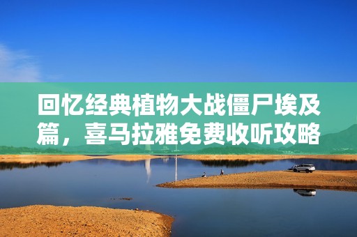 回忆经典植物大战僵尸埃及篇，喜马拉雅免费收听攻略指南
