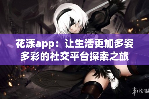 花漾app：让生活更加多姿多彩的社交平台探索之旅