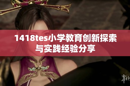 1418tes小学教育创新探索与实践经验分享