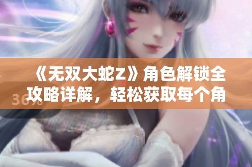《无双大蛇Z》角色解锁全攻略详解，轻松获取每个角色的方法