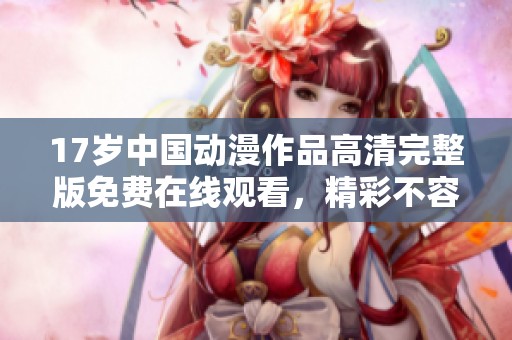17岁中国动漫作品高清完整版免费在线观看，精彩不容错过