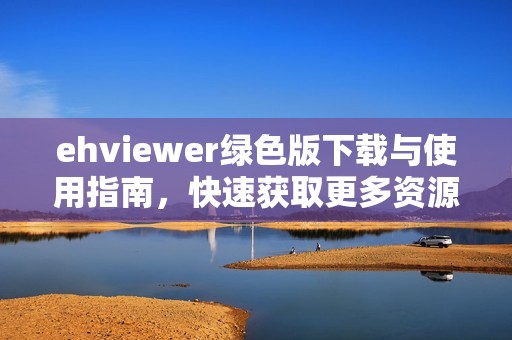 ehviewer绿色版下载与使用指南，快速获取更多资源的方法
