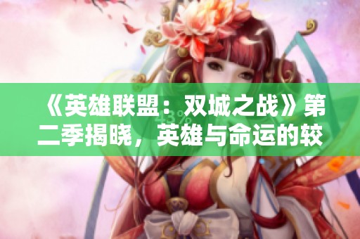 《英雄联盟：双城之战》第二季揭晓，英雄与命运的较量即将开启