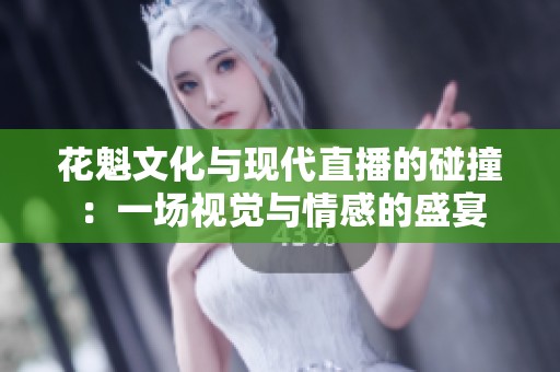 花魁文化与现代直播的碰撞：一场视觉与情感的盛宴