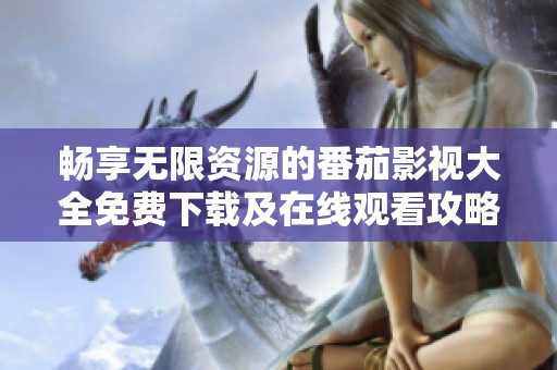 畅享无限资源的番茄影视大全免费下载及在线观看攻略