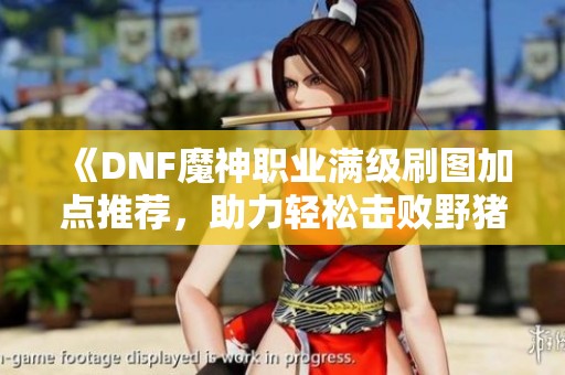 《DNF魔神职业满级刷图加点推荐，助力轻松击败野猪》