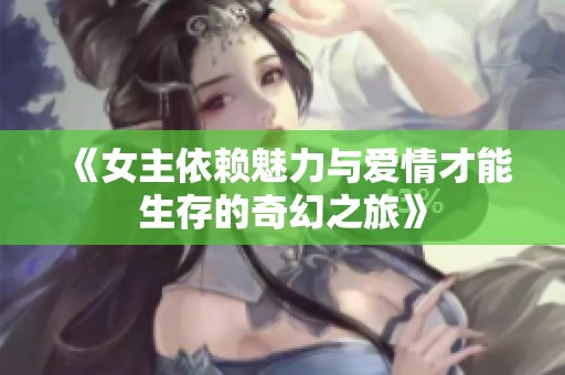 《女主依赖魅力与爱情才能生存的奇幻之旅》