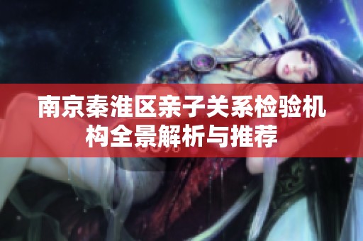 南京秦淮区亲子关系检验机构全景解析与推荐