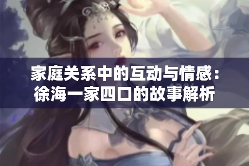 家庭关系中的互动与情感：徐海一家四口的故事解析