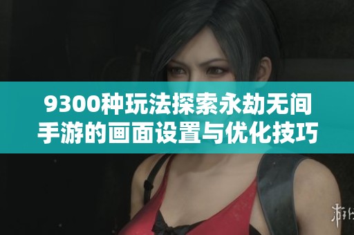 9300种玩法探索永劫无间手游的画面设置与优化技巧