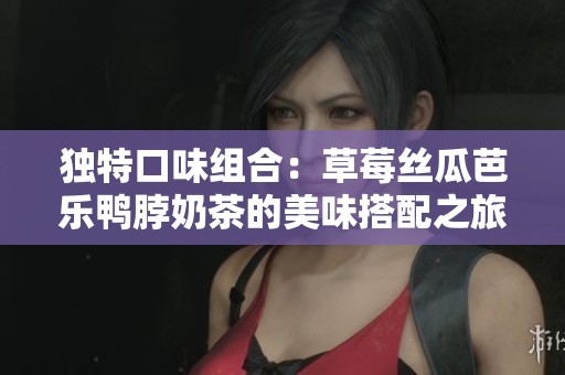 独特口味组合：草莓丝瓜芭乐鸭脖奶茶的美味搭配之旅