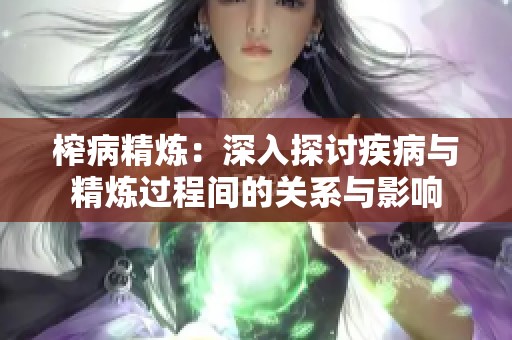 榨病精炼：深入探讨疾病与精炼过程间的关系与影响