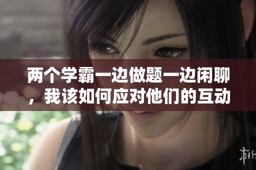 两个学霸一边做题一边闲聊，我该如何应对他们的互动