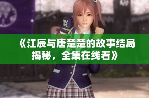 《江辰与唐楚楚的故事结局揭秘，全集在线看》