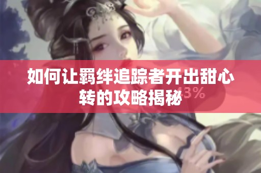 如何让羁绊追踪者开出甜心转的攻略揭秘