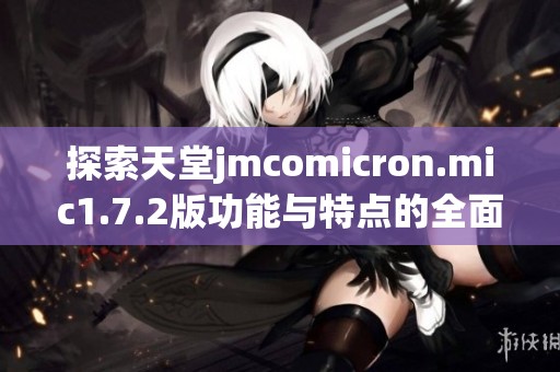 探索天堂jmcomicron.mic1.7.2版功能与特点的全面解析