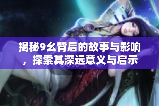 揭秘9幺背后的故事与影响，探索其深远意义与启示