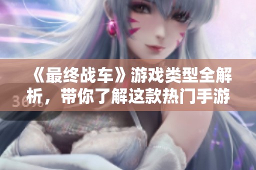 《最终战车》游戏类型全解析，带你了解这款热门手游特点与玩法