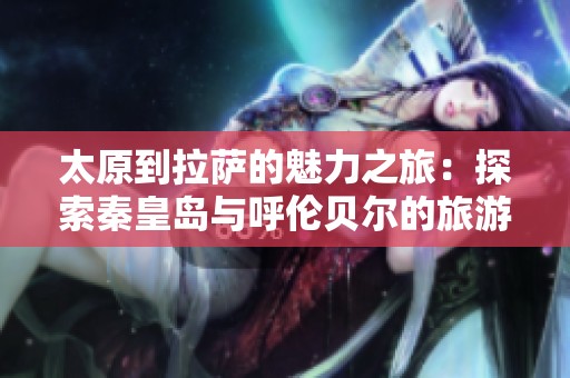 太原到拉萨的魅力之旅：探索秦皇岛与呼伦贝尔的旅游知识问答