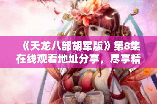 《天龙八部胡军版》第8集在线观看地址分享，尽享精彩剧情