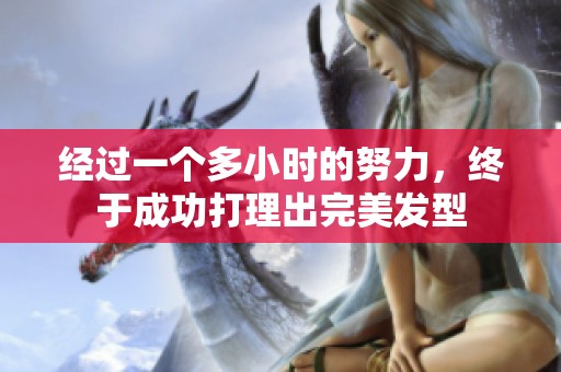 经过一个多小时的努力，终于成功打理出完美发型