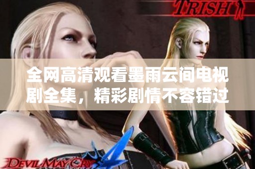 全网高清观看墨雨云间电视剧全集，精彩剧情不容错过