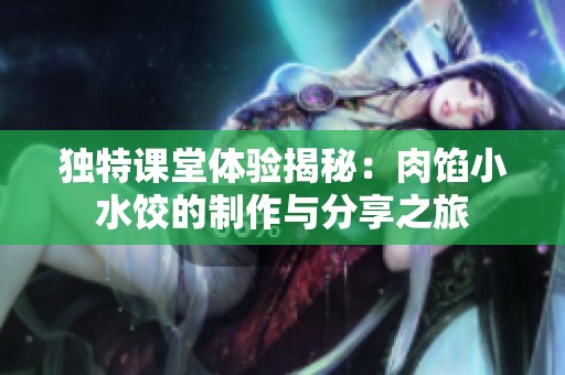 独特课堂体验揭秘：肉馅小水饺的制作与分享之旅