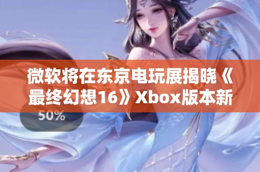 微软将在东京电玩展揭晓《最终幻想16》Xbox版本新消息
