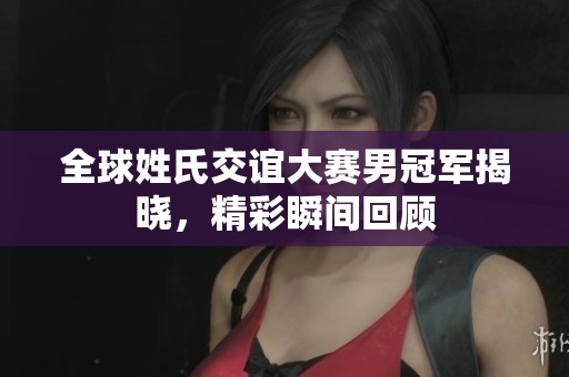 全球姓氏交谊大赛男冠军揭晓，精彩瞬间回顾