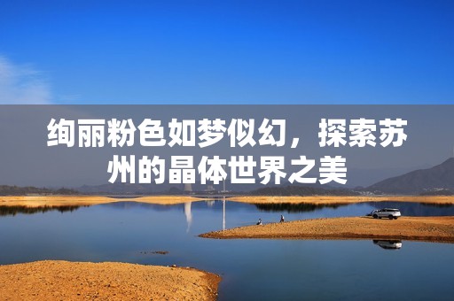 绚丽粉色如梦似幻，探索苏州的晶体世界之美