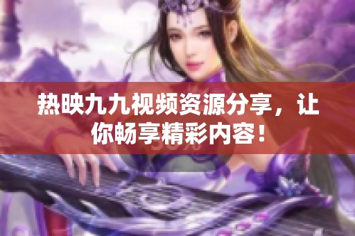 热映九九视频资源分享，让你畅享精彩内容！