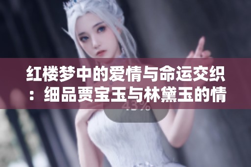 红楼梦中的爱情与命运交织：细品贾宝玉与林黛玉的情感世界