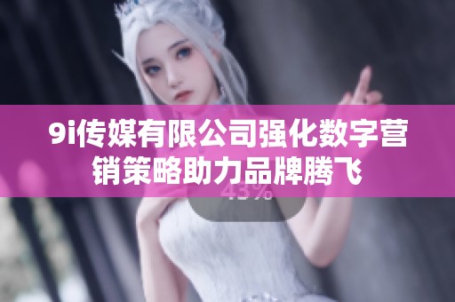 9i传媒有限公司强化数字营销策略助力品牌腾飞
