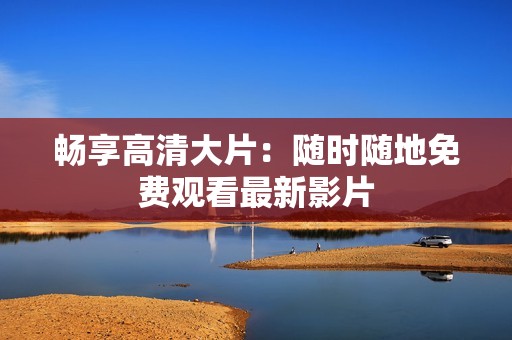 畅享高清大片：随时随地免费观看最新影片