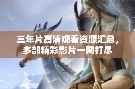 三年片高清观看资源汇总，多部精彩影片一网打尽