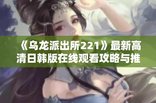 《乌龙派出所221》最新高清日韩版在线观看攻略与推荐