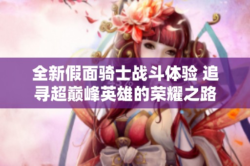 全新假面骑士战斗体验 追寻超巅峰英雄的荣耀之路