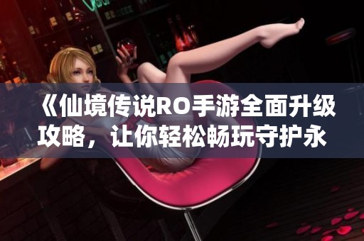 《仙境传说RO手游全面升级攻略，让你轻松畅玩守护永恒的爱》