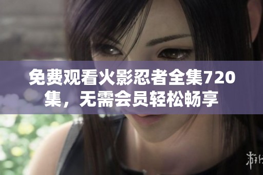 免费观看火影忍者全集720集，无需会员轻松畅享