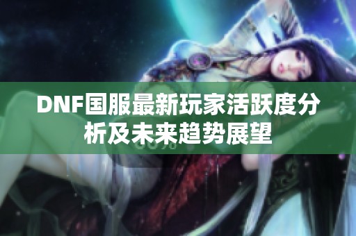 DNF国服最新玩家活跃度分析及未来趋势展望