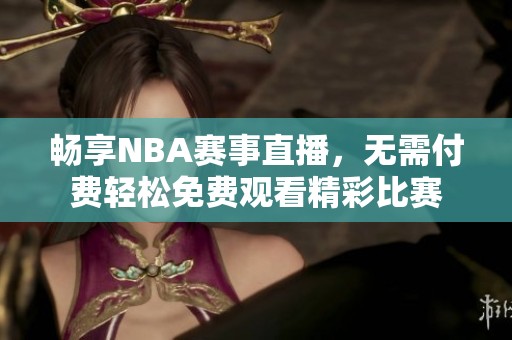畅享NBA赛事直播，无需付费轻松免费观看精彩比赛