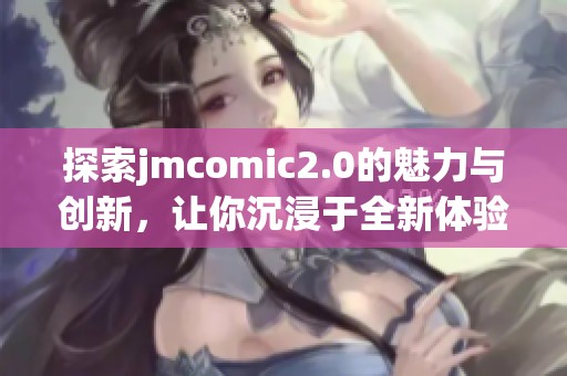 探索jmcomic2.0的魅力与创新，让你沉浸于全新体验中