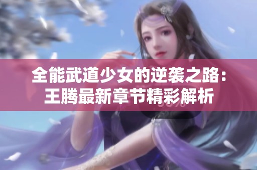 全能武道少女的逆袭之路：王腾最新章节精彩解析