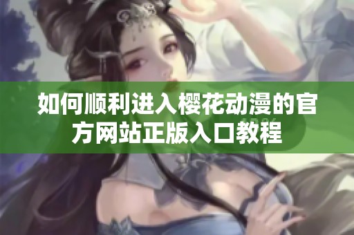 如何顺利进入樱花动漫的官方网站正版入口教程