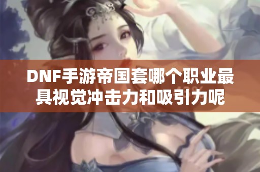 DNF手游帝国套哪个职业最具视觉冲击力和吸引力呢